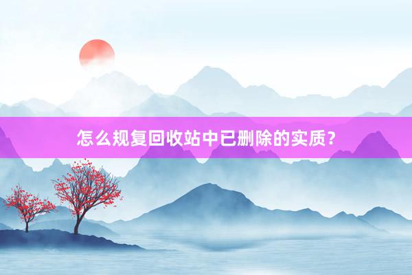 怎么规复回收站中已删除的实质？