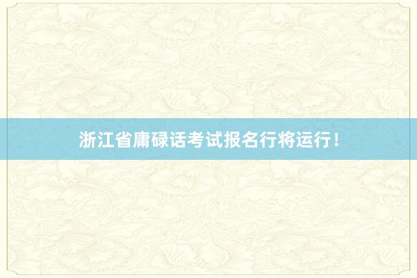 浙江省庸碌话考试报名行将运行!