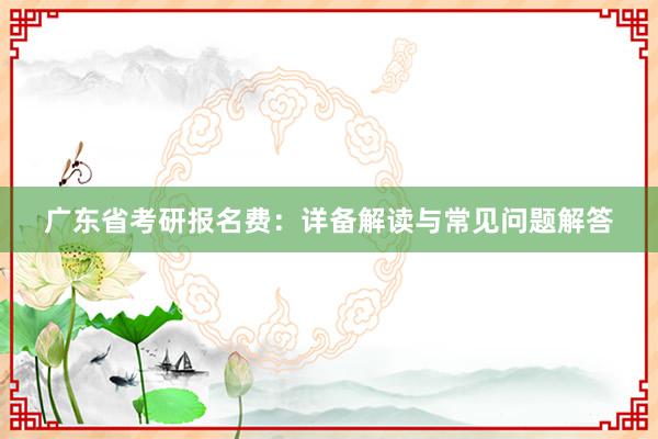 广东省考研报名费:详备解读与常见问题解答