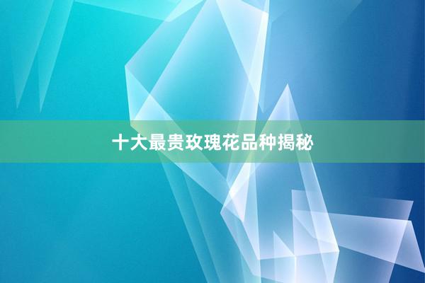 十大最贵玫瑰花品种揭秘
